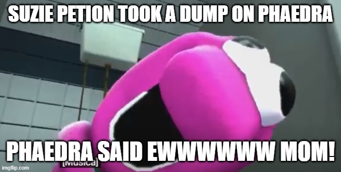 Suzie Petion pooping! | SUZIE PETION TOOK A DUMP ON PHAEDRA; PHAEDRA SAID EWWWWWW MOM! | image tagged in autism,pooping,wednesday,thursday,friday,saturday | made w/ Imgflip meme maker