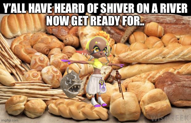 *frye on rye* (couldn’t find a picture of rye bread so I just put in a picture of various breads) | Y’ALL HAVE HEARD OF SHIVER ON A RIVER
NOW GET READY FOR.. | image tagged in bread | made w/ Imgflip meme maker