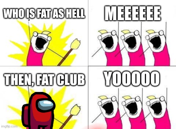 FAT AS HELL | WHO IS FAT AS HELL; MEEEEEE; YOOOOO; THEN, FAT CLUB | image tagged in memes,what do we want | made w/ Imgflip meme maker