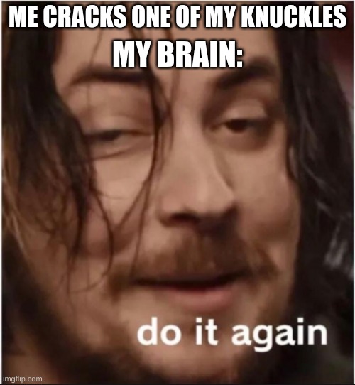 Do it again | ME CRACKS ONE OF MY KNUCKLES; MY BRAIN: | image tagged in do it again | made w/ Imgflip meme maker