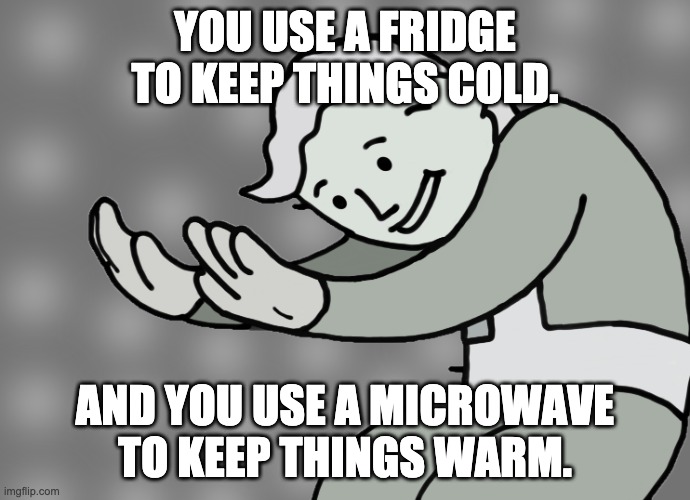 Hol up | YOU USE A FRIDGE TO KEEP THINGS COLD. AND YOU USE A MICROWAVE TO KEEP THINGS WARM. | image tagged in hol up | made w/ Imgflip meme maker