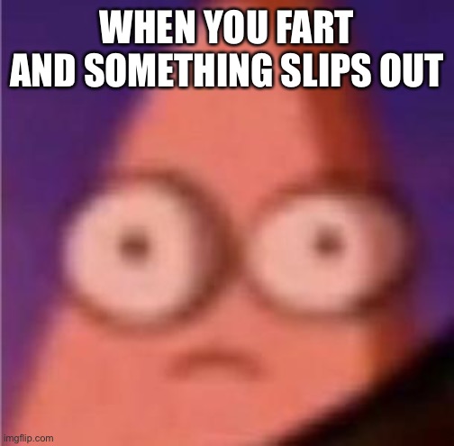 We all know what this feels like | WHEN YOU FART AND SOMETHING SLIPS OUT | image tagged in eyes wide patrick,memes | made w/ Imgflip meme maker