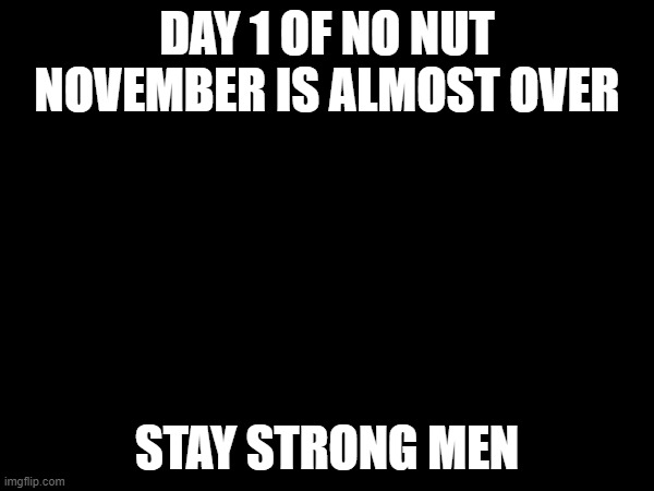 words of encouragement | DAY 1 OF NO NUT NOVEMBER IS ALMOST OVER; STAY STRONG MEN | image tagged in november,no nut november | made w/ Imgflip meme maker