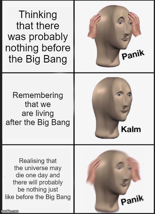 legit panicking right now | Thinking that there was probably nothing before the Big Bang; Remembering that we are living after the Big Bang; Realising that the universe may die one day and there will probably be nothing just like before the Big Bang | image tagged in memes,panik kalm panik,science | made w/ Imgflip meme maker