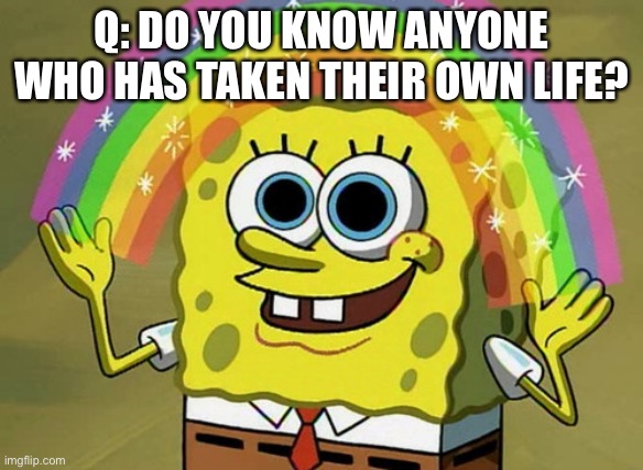 Just wondering. ANd i mean irl | Q: DO YOU KNOW ANYONE WHO HAS TAKEN THEIR OWN LIFE? | image tagged in memes,imagination spongebob | made w/ Imgflip meme maker