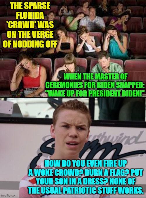 A conundrum for the ages. | THE SPARSE FLORIDA 'CROWD' WAS ON THE VERGE OF NODDING OFF; WHEN THE MASTER OF CEREMONIES FOR BIDEN SNAPPED: "WAKE UP FOR PRESIDENT BIDEN!"; HOW DO YOU EVEN FIRE UP A WOKE CROWD? BURN A FLAG? PUT YOUR SON IN A DRESS? NONE OF THE USUAL PATRIOTIC STUFF WORKS. | image tagged in wokism | made w/ Imgflip meme maker