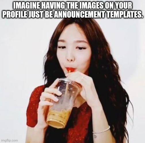 Nayeon drinking juice | IMAGINE HAVING THE IMAGES ON YOUR PROFILE JUST BE ANNOUNCEMENT TEMPLATES. | image tagged in nayeon drinking juice | made w/ Imgflip meme maker