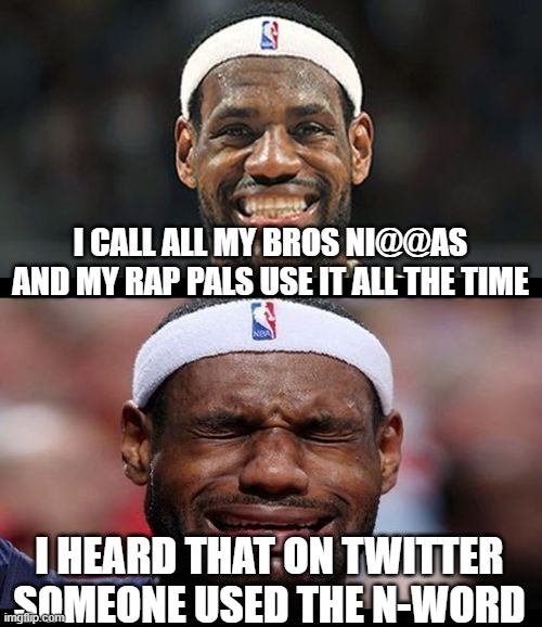 lebron happy sad | I CALL ALL MY BROS NI@@AS AND MY RAP PALS USE IT ALL THE TIME; I HEARD THAT ON TWITTER SOMEONE USED THE N-WORD | image tagged in lebron happy sad | made w/ Imgflip meme maker