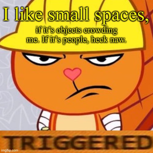 -Angry introvert noises- | I like small spaces, if it’s objects crowding me. If it’s people, heck naw. | image tagged in triggered handy htf meme | made w/ Imgflip meme maker