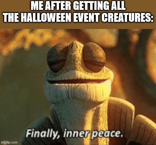 Finally, inner peace. | ME AFTER GETTING ALL THE HALLOWEEN EVENT CREATURES: | image tagged in finally inner peace | made w/ Imgflip meme maker