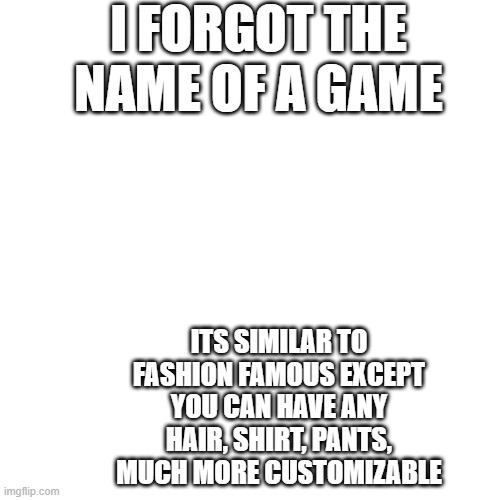 reblex | I FORGOT THE NAME OF A GAME; ITS SIMILAR TO FASHION FAMOUS EXCEPT YOU CAN HAVE ANY HAIR, SHIRT, PANTS, MUCH MORE CUSTOMIZABLE | image tagged in forgot | made w/ Imgflip meme maker