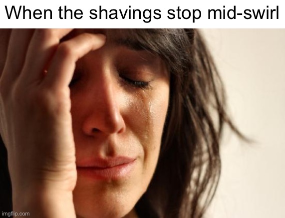 When the shavings stop mid-swirl | image tagged in memes,first world problems | made w/ Imgflip meme maker