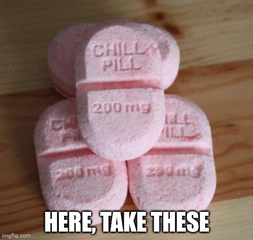 Chill pills | HERE, TAKE THESE | image tagged in chill pills | made w/ Imgflip meme maker