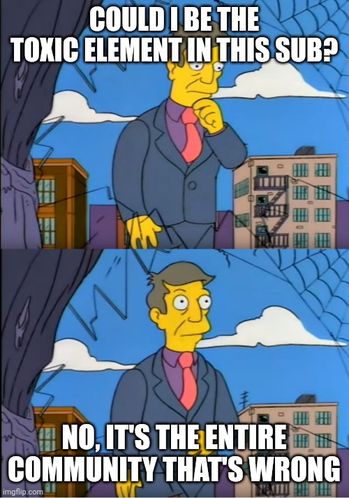 Skinner Out Of Touch | COULD I BE THE TOXIC ELEMENT IN THIS SUB? NO, IT'S THE ENTIRE COMMUNITY THAT'S WRONG | image tagged in skinner out of touch,CambridgeMA | made w/ Imgflip meme maker