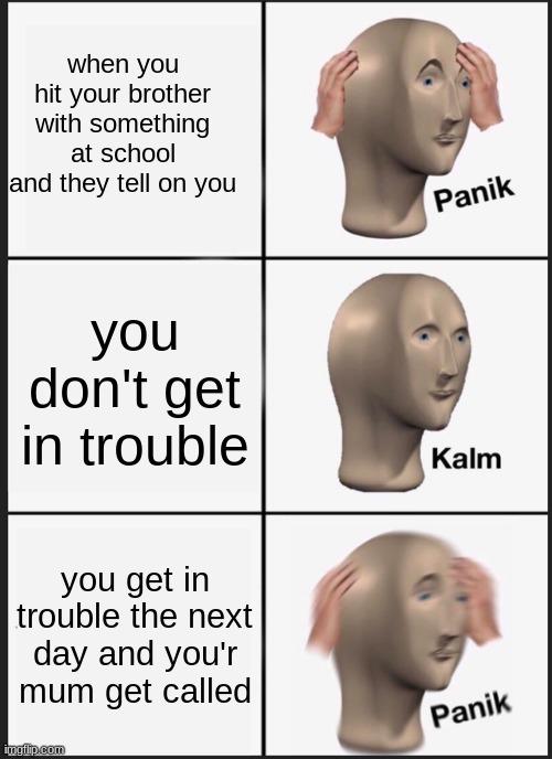 Panik Kalm Panik Meme | when you hit your brother with something at school and they tell on you; you don't get in trouble; you get in trouble the next day and you'r mum get called | image tagged in memes,panik kalm panik | made w/ Imgflip meme maker