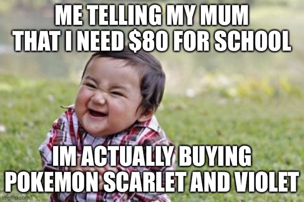 Child's scheme | ME TELLING MY MUM THAT I NEED $80 FOR SCHOOL; IM ACTUALLY BUYING POKEMON SCARLET AND VIOLET | image tagged in memes,evil toddler | made w/ Imgflip meme maker