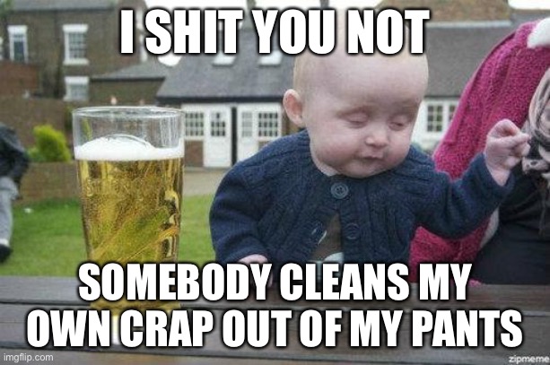 Drunk baby | I SHIT YOU NOT; SOMEBODY CLEANS MY OWN CRAP OUT OF MY PANTS | image tagged in drunk baby | made w/ Imgflip meme maker