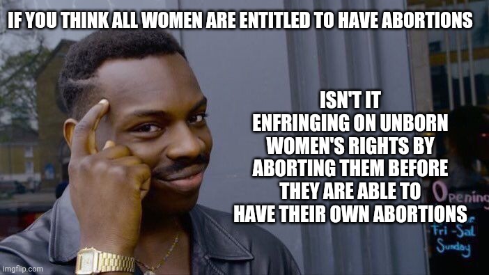 Circular Logic | IF YOU THINK ALL WOMEN ARE ENTITLED TO HAVE ABORTIONS; ISN'T IT ENFRINGING ON UNBORN WOMEN'S RIGHTS BY ABORTING THEM BEFORE THEY ARE ABLE TO HAVE THEIR OWN ABORTIONS | image tagged in memes,roll safe think about it | made w/ Imgflip meme maker