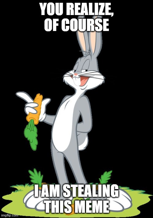 Bugs Bunny | YOU REALIZE, OF COURSE; I AM STEALING THIS MEME | image tagged in bugs bunny | made w/ Imgflip meme maker