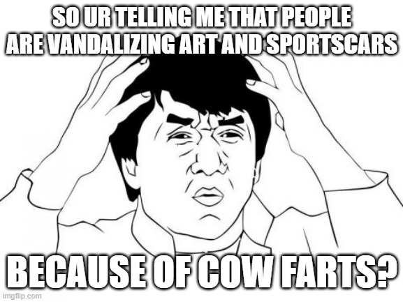 Jackie Chan WTF | SO UR TELLING ME THAT PEOPLE ARE VANDALIZING ART AND SPORTSCARS; BECAUSE OF COW FARTS? | image tagged in memes,jackie chan wtf | made w/ Imgflip meme maker