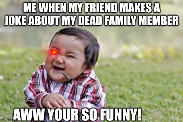 my sister made this... | ME WHEN MY FRIEND MAKES A JOKE ABOUT MY DEAD FAMILY MEMBER; AWW YOUR SO FUNNY! | image tagged in memes,evil toddler | made w/ Imgflip meme maker