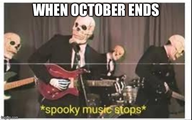 Rip spooky month | WHEN OCTOBER ENDS | image tagged in spooky music stops | made w/ Imgflip meme maker