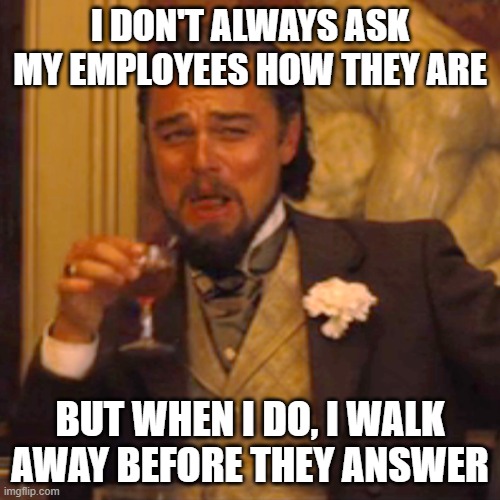 When someone talks to you and you don't want to hear it then walk away like this guy | I DON'T ALWAYS ASK MY EMPLOYEES HOW THEY ARE; BUT WHEN I DO, I WALK AWAY BEFORE THEY ANSWER | image tagged in memes,laughing leo | made w/ Imgflip meme maker