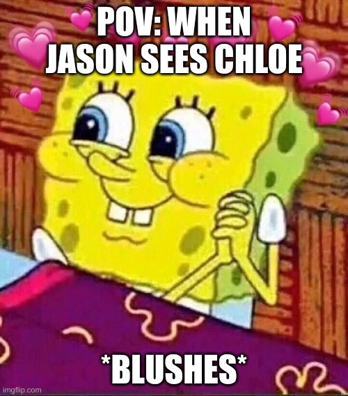 s | POV: WHEN JASON SEES CHLOE; *BLUSHES* | image tagged in memes | made w/ Imgflip meme maker