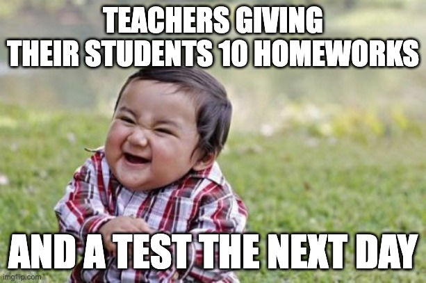 Evil Toddler | TEACHERS GIVING THEIR STUDENTS 10 HOMEWORKS; AND A TEST THE NEXT DAY | image tagged in memes,evil toddler | made w/ Imgflip meme maker