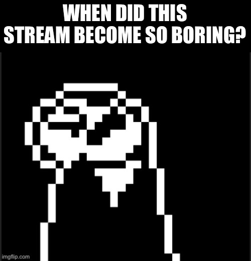 Can’t even be bothered to make a new image | WHEN DID THIS STREAM BECOME SO BORING? | image tagged in undertale | made w/ Imgflip meme maker