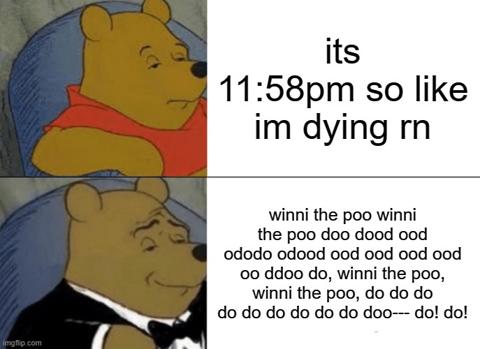 Tuxedo Winnie The Pooh | its 11:58pm so like im dying rn; winni the poo winni the poo doo dood ood ododo odood ood ood ood ood oo ddoo do, winni the poo, winni the poo, do do do do do do do do do doo--- do! do! | image tagged in memes,tuxedo winnie the pooh | made w/ Imgflip meme maker