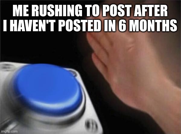 Blank Nut Button Meme | ME RUSHING TO POST AFTER I HAVEN'T POSTED IN 6 MONTHS | image tagged in memes,blank nut button | made w/ Imgflip meme maker