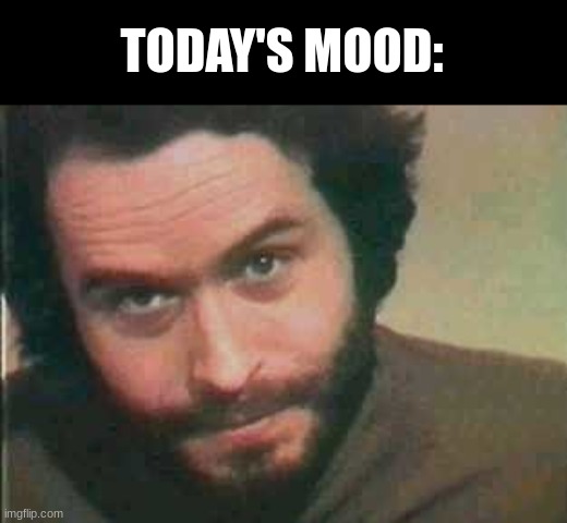 I need this on a tshirt. lol | TODAY'S MOOD: | image tagged in ted bundy,ted bundy memes,bundy funnies,true crime memes,dark humor | made w/ Imgflip meme maker