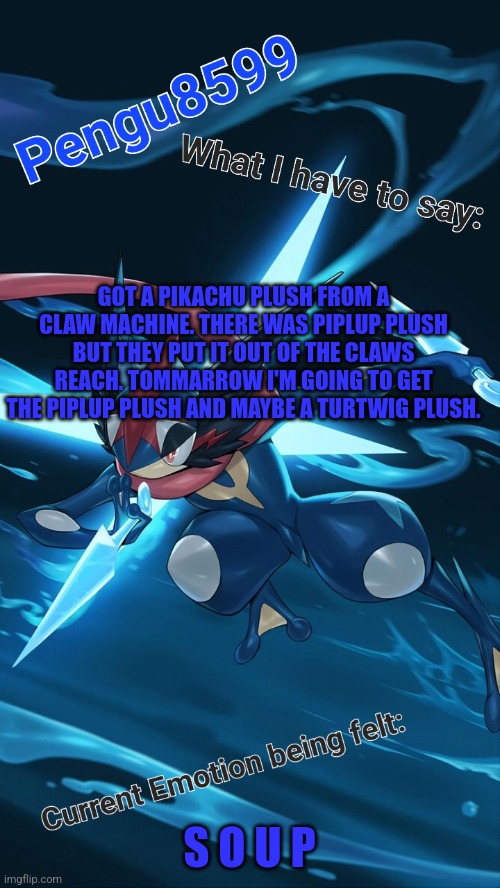 When your friend says the claw machine is rigged and then you get a prize from the claw machine | GOT A PIKACHU PLUSH FROM A CLAW MACHINE. THERE WAS PIPLUP PLUSH BUT THEY PUT IT OUT OF THE CLAWS REACH. TOMMARROW I'M GOING TO GET THE PIPLUP PLUSH AND MAYBE A TURTWIG PLUSH. S O U P | made w/ Imgflip meme maker