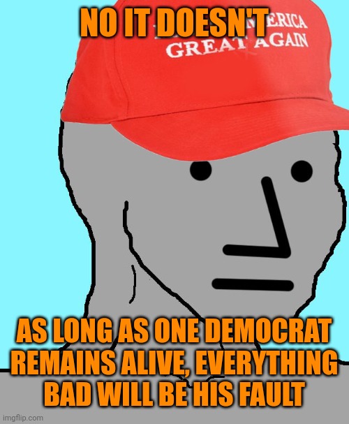 MAGA NPC | NO IT DOESN'T AS LONG AS ONE DEMOCRAT REMAINS ALIVE, EVERYTHING
BAD WILL BE HIS FAULT | image tagged in maga npc | made w/ Imgflip meme maker