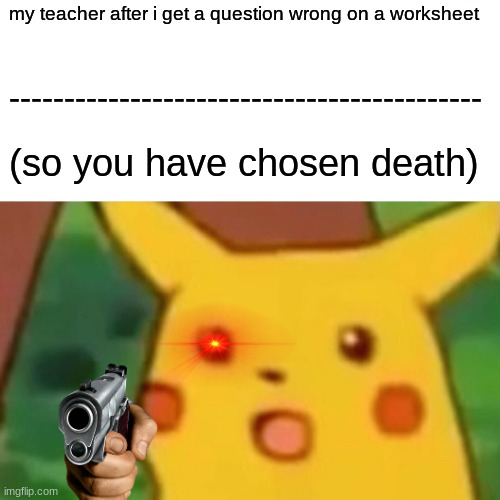 Surprised Pikachu | my teacher after i get a question wrong on a worksheet; -------------------------------------------; (so you have chosen death) | image tagged in memes,surprised pikachu | made w/ Imgflip meme maker