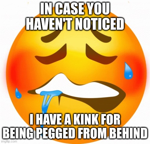 not even day 2 for me and shit's already getting wild | IN CASE YOU HAVEN'T NOTICED; I HAVE A KINK FOR BEING PEGGED FROM BEHIND | image tagged in moan emoji | made w/ Imgflip meme maker