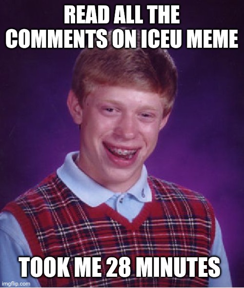 So true | READ ALL THE COMMENTS ON ICEU MEME; TOOK ME 28 MINUTES | image tagged in memes,bad luck brian | made w/ Imgflip meme maker