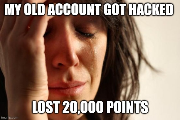 sad | MY OLD ACCOUNT GOT HACKED; LOST 20,000 POINTS | image tagged in memes,first world problems | made w/ Imgflip meme maker