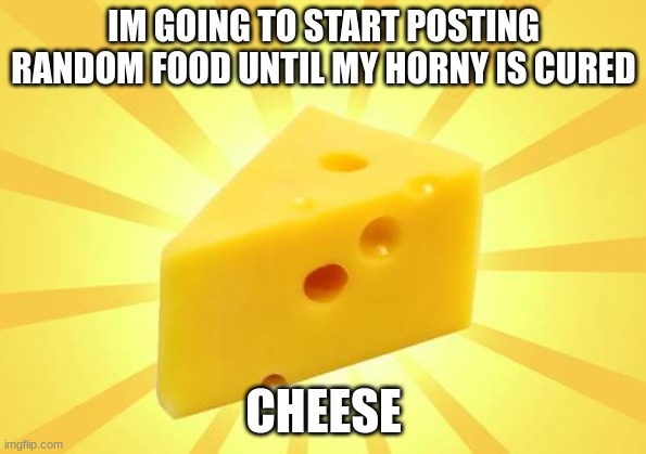 Cheese Time | IM GOING TO START POSTING RANDOM FOOD UNTIL MY HORNY IS CURED; CHEESE | image tagged in cheese time | made w/ Imgflip meme maker