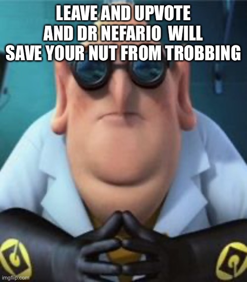 Dr Nefario | LEAVE AND UPVOTE AND DR NEFARIO  WILL SAVE YOUR NUT FROM TROBBING | image tagged in dr nefario | made w/ Imgflip meme maker