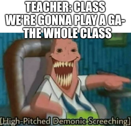 AAAAEARASEAUEAEAEAAAAAAA | TEACHER: CLASS WE'RE GONNA PLAY A GA-; THE WHOLE CLASS | image tagged in high-pitched demonic screeching | made w/ Imgflip meme maker