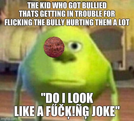 Mike Monster Inc Bruh Meme | THE KID WHO GOT BULLIED THATS GETTING IN TROUBLE FOR FLICKING THE BULLY HURTING THEM A LOT; "DO I LOOK LIKE A FŰČĶ!ÑĢ JOKE" | image tagged in mike monster inc bruh meme | made w/ Imgflip meme maker