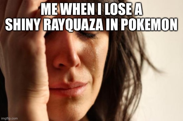 First World Problems | ME WHEN I LOSE A SHINY RAYQUAZA IN POKEMON | image tagged in memes,first world problems | made w/ Imgflip meme maker