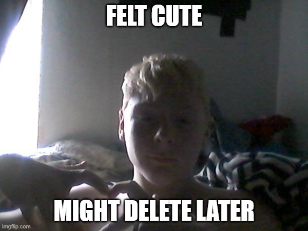 felt cute might delete later | FELT CUTE; MIGHT DELETE LATER | image tagged in funny memes,felt cute | made w/ Imgflip meme maker