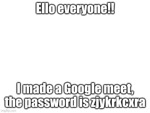 If you would like, join |  Ello everyone!! I made a Google meet, the password is zjykrkcxra | image tagged in blank white template | made w/ Imgflip meme maker