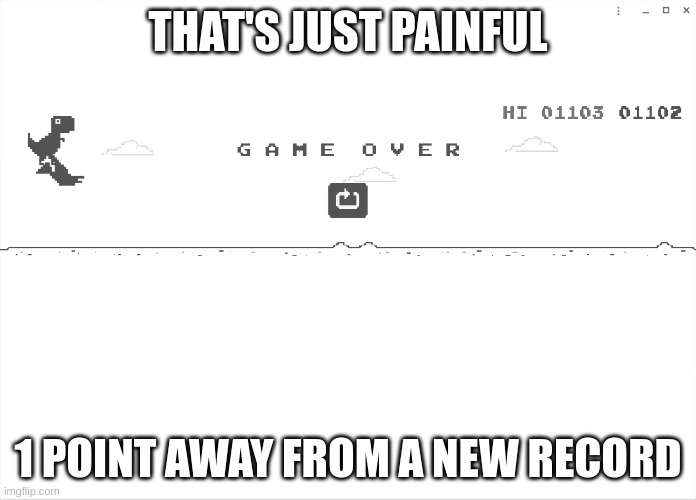 So sad | THAT'S JUST PAINFUL; 1 POINT AWAY FROM A NEW RECORD | image tagged in dinosaur,google,pain,points | made w/ Imgflip meme maker
