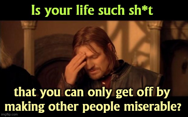 MAGA sucks. | Is your life such sh*t; that you can only get off by 
making other people miserable? | image tagged in sean bean,qanon,maga,republican party,trump,sadism | made w/ Imgflip meme maker