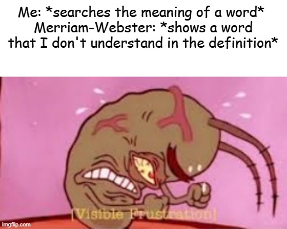 I hate it when it happens | Me: *searches the meaning of a word* 
Merriam-Webster: *shows a word
that I don't understand in the definition* | image tagged in visible frustration,memes,relatable | made w/ Imgflip meme maker