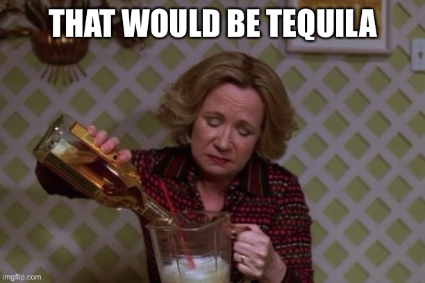 Kitty Drinkgin that 70s show | THAT WOULD BE TEQUILA | image tagged in kitty drinkgin that 70s show | made w/ Imgflip meme maker